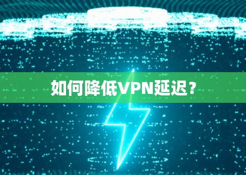 如何降低VPN延迟？