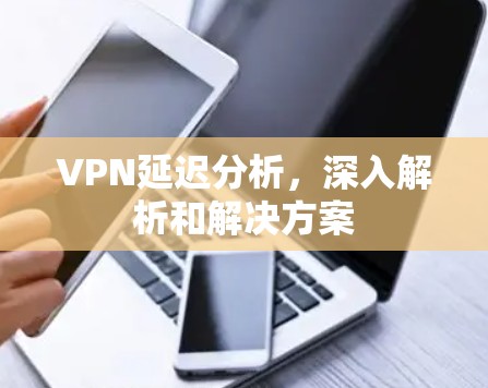 VPN延迟分析，深入解析和解决方案