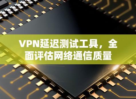 VPN延迟测试工具，全面评估网络通信质量