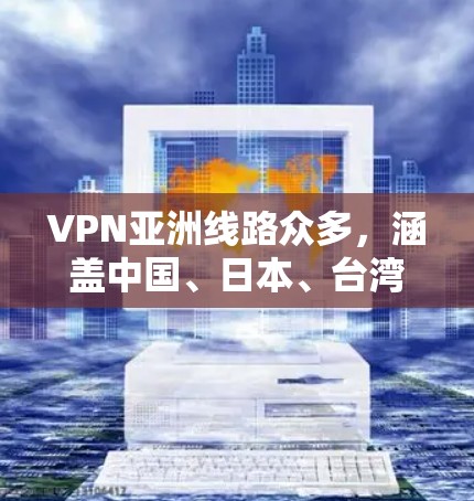 VPN亚洲线路众多，涵盖中国、日本、台湾、中国大陆、香港和新加坡等地区。以下是这些地区主要的VPN服务