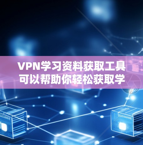 VPN学习资料获取工具可以帮助你轻松获取学习相关的课程、文档、教程等资源。以下是一些推荐的VPN学习资料获取工具，供你参考