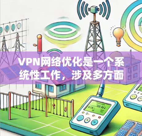 VPN网络优化是一个系统性工作，涉及多方面的努力。以下是一些具体步骤和建议，帮助你系统性地优化VPN网络