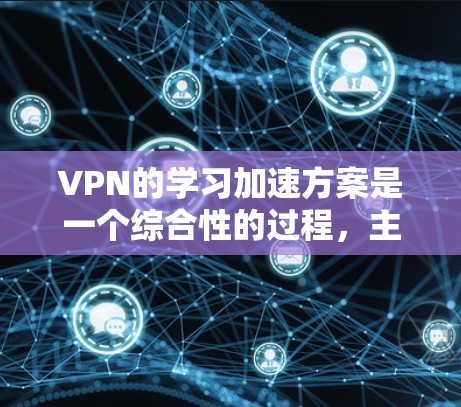 VPN的学习加速方案是一个综合性的过程,主要涉及技术、设备管理和网络优化等多个方面。以下是一些常见的VPN学习加速方案,供你参考 VPN的学习加速方案是一个综合性的过程,主要涉及技术、设备管理和网络优化等多个方面。以下是一些常见的VPN学习加速方案,供你参考