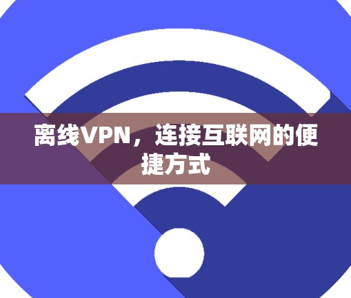 离线VPN,连接互联网的便捷方式 离线VPN,连接互联网的便捷方式