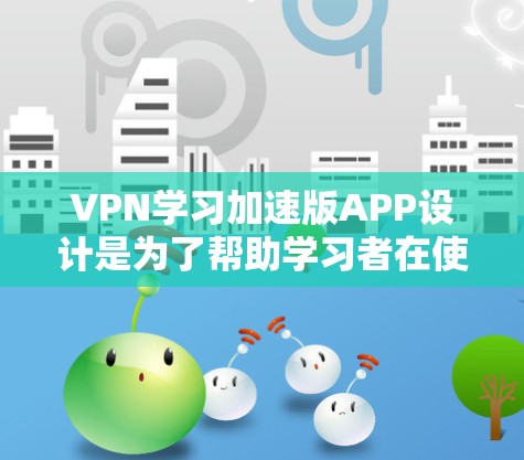 VPN学习加速版APP设计是为了帮助学习者在使用VPN时更高效、更舒适。以下是一些可能的VPN学习加速版APP设计,这些APP通常会包含以下功能 VPN学习加速版APP设计是为了帮助学习者在使用VPN时更高效、更舒适。以下是一些可能的VPN学习加速版APP设计,这些APP通常会包含以下功能