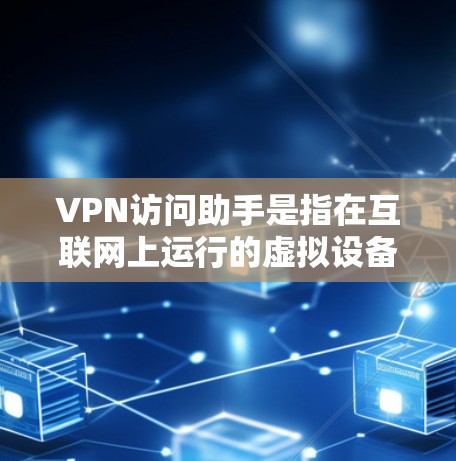 VPN访问助手是指在互联网上运行的虚拟设备或软件，用于连接到VPN网络，提供访问和功能。以下是关于VPN访问助手的详细总结