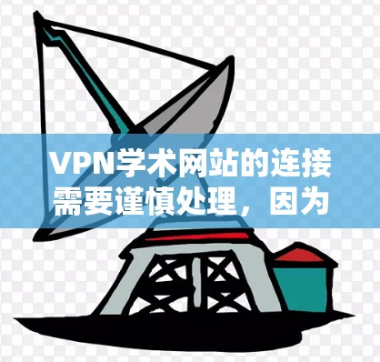 VPN学术网站的连接需要谨慎处理，因为这些网站通常会提供访问到不被中国国家互联网信息办公室（CIPI）监管的内容。因此，直接访问这些网站可能会违反中国的法律法规。以下是一些注意事项和建议