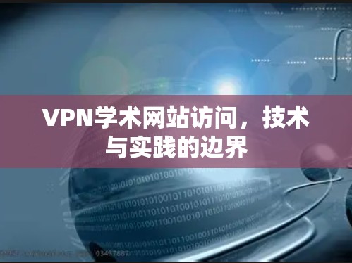 VPN学术网站访问,技术与实践的边界 VPN学术网站访问,技术与实践的边界