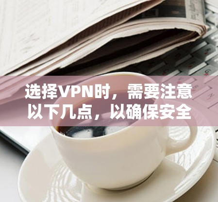 选择VPN时,需要注意以下几点,以确保安全、可靠和符合您的需求 选择VPN时,需要注意以下几点,以确保安全、可靠和符合您的需求