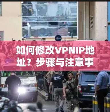 如何修改VPNIP地址?步骤与注意事项 如何修改VPNIP地址?步骤与注意事项