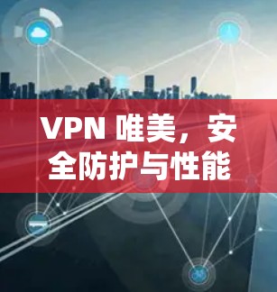 VPN 唯美,安全防护与性能优化解决方案 VPN 唯美,安全防护与性能优化解决方案