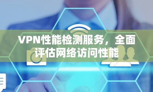 VPN性能检测服务,全面评估网络访问性能 VPN性能检测服务,全面评估网络访问性能