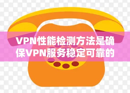 VPN性能检测方法是确保VPN服务稳定可靠的关键步骤。以下是对VPN性能检测方法的详细总结 VPN性能检测方法是确保VPN服务稳定可靠的关键步骤。以下是对VPN性能检测方法的详细总结