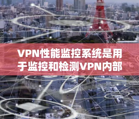 VPN性能监控系统是用于监控和检测VPN内部流量、误点等情况，以确保数据安全和流量稳定性的工具。以下是对该系统的详细分析