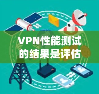 VPN性能测试的结果是评估用户在使用VPN时的网络性能和用户体验的重要指标。以下是详细且系统化的总结 VPN性能测试的结果是评估用户在使用VPN时的网络性能和用户体验的重要指标。以下是详细且系统化的总结