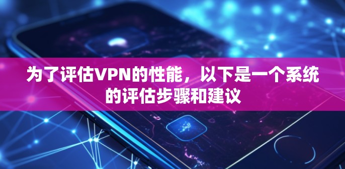 为了评估VPN的性能，以下是一个系统的评估步骤和建议