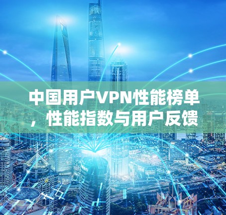 中国用户VPN性能榜单,性能指数与用户反馈分析 中国用户VPN性能榜单,性能指数与用户反馈分析