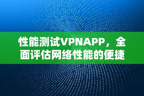 性能测试VPNAPP,全面评估网络性能的便捷工具 性能测试VPNAPP,全面评估网络性能的便捷工具