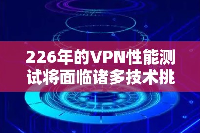 226年的VPN性能测试将面临诸多技术挑战和机遇,以下是对这一领域的看法和分析 226年的VPN性能测试将面临诸多技术挑战和机遇,以下是对这一领域的看法和分析