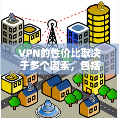 VPN的性价比取决于多个因素，包括用户的需求、预算、使用频率以及选择的VPN服务提供商。以下是对VPN性价比的综合分析