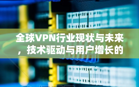 全球VPN行业现状与未来，技术驱动与用户增长的双刃剑