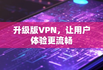 升级版VPN,让用户体验更流畅 升级版VPN,让用户体验更流畅