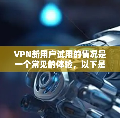 VPN新用户试用的情况是一个常见的体验,以下是详细的总结 VPN新用户试用的情况是一个常见的体验,以下是详细的总结
