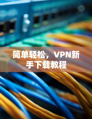 简单轻松,VPN新手下载教程 简单轻松,VPN新手下载教程