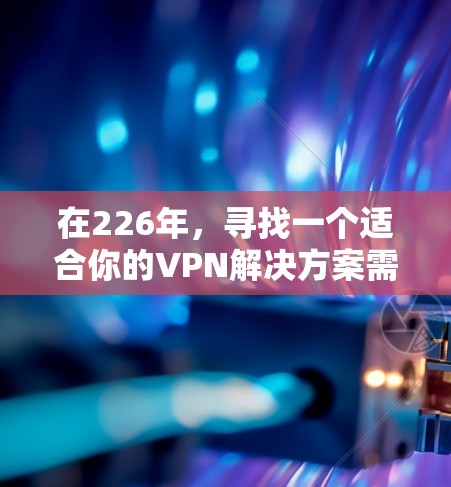 在226年,寻找一个适合你的VPN解决方案需要考虑多个方面,包括需求、设备配置、推荐网站筛选和使用。以下是详细的步骤指南 在226年,寻找一个适合你的VPN解决方案需要考虑多个方面,包括需求、设备配置、推荐网站筛选和使用。以下是详细的步骤指南