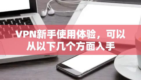 VPN新手使用体验,可以从以下几个方面入手 VPN新手使用体验,可以从以下几个方面入手