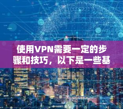 使用VPN需要一定的步骤和技巧,以下是一些基本的VPN使用教程 使用VPN需要一定的步骤和技巧,以下是一些基本的VPN使用教程