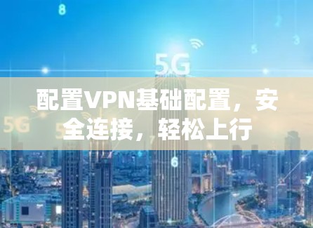 配置VPN基础配置,安全连接,轻松上行 配置VPN基础配置,安全连接,轻松上行