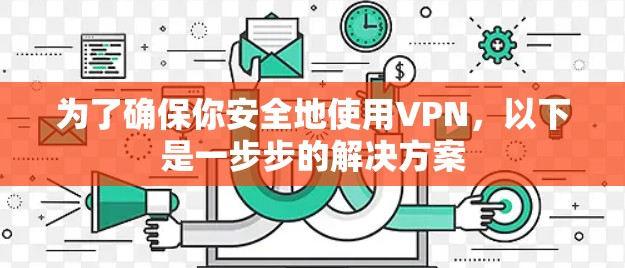 为了确保你安全地使用VPN,以下是一步步的解决方案 为了确保你安全地使用VPN,以下是一步步的解决方案