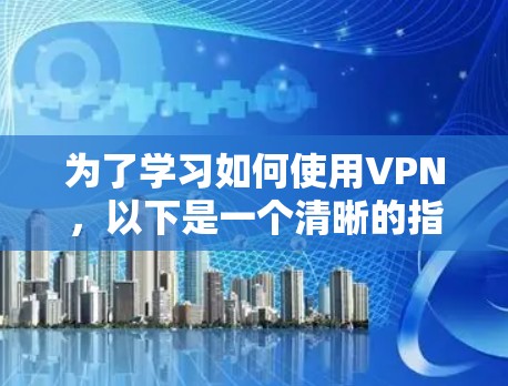 为了学习如何使用VPN,以下是一个清晰的指南,分为几个步骤 为了学习如何使用VPN,以下是一个清晰的指南,分为几个步骤