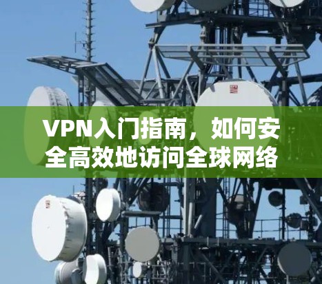 VPN入门指南,如何安全高效地访问全球网络? VPN入门指南,如何安全高效地访问全球网络?
