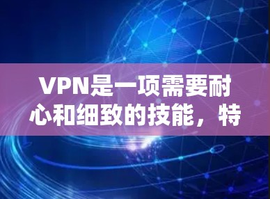 VPN是一项需要耐心和细致的技能，特别是作为新手，需要一步步学习和调整。以下是一个详细的步骤指南，帮助你轻松上手VPN
