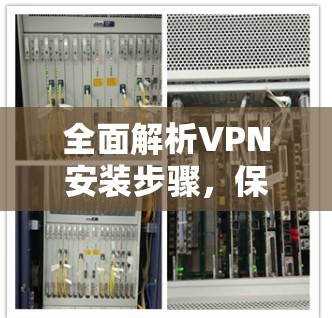 全面解析VPN安装步骤,保障网络安全! 全面解析VPN安装步骤,保障网络安全!