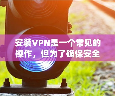 安装VPN是一个常见的操作,但为了确保安全和正确性,以下是一步-by-step的指南 安装VPN是一个常见的操作,但为了确保安全和正确性,以下是一步-by-step的指南
