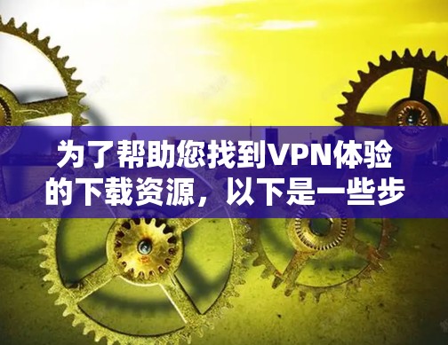 为了帮助您找到VPN体验的下载资源,以下是一些步骤和建议 为了帮助您找到VPN体验的下载资源,以下是一些步骤和建议