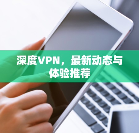 深度VPN,最新动态与体验推荐 深度VPN,最新动态与体验推荐