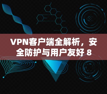 VPN客户端全解析,安全防护与用户友好 8-1字详细指南 VPN客户端全解析,安全防护与用户友好 8-1字详细指南