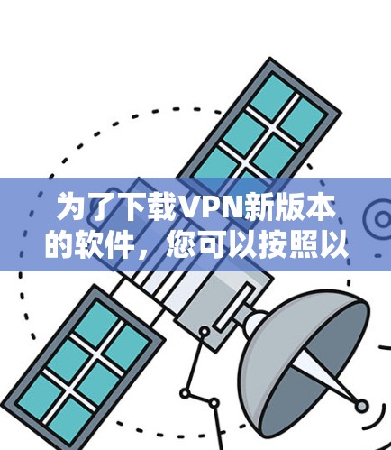 为了下载VPN新版本的软件，您可以按照以下步骤操作