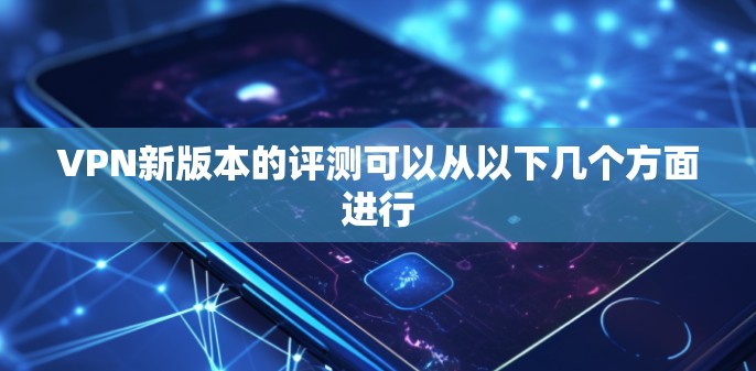 VPN新版本的评测可以从以下几个方面进行
