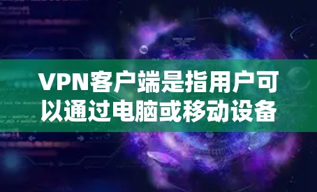 VPN客户端是指用户可以通过电脑或移动设备接入VPN服务的客户端。这些客户端通常支持以下功能