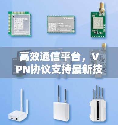 高效通信平台,VPN协议支持最新技术 高效通信平台,VPN协议支持最新技术