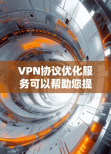 VPN协议优化服务可以帮助您提升VPN的安全性和性能，以下是一些常见的VPN协议优化方法和步骤
