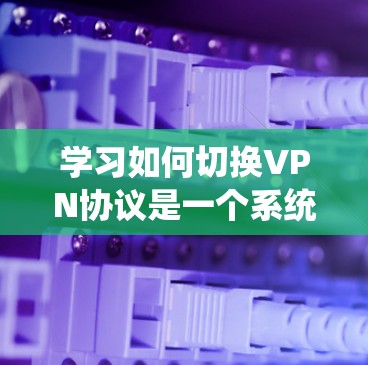 学习如何切换VPN协议是一个系统性的过程，涉及协议选择、配置和管理。以下是一个分步指南，帮助你理解和操作VPN协议