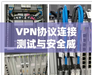 VPN协议连接测试与安全威胁分析