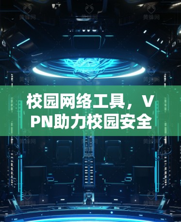 校园网络工具,VPN助力校园安全与效率提升 校园网络工具,VPN助力校园安全与效率提升