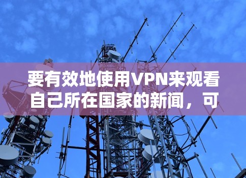 要有效地使用VPN来观看自己所在国家的新闻，可以按照以下步骤进行